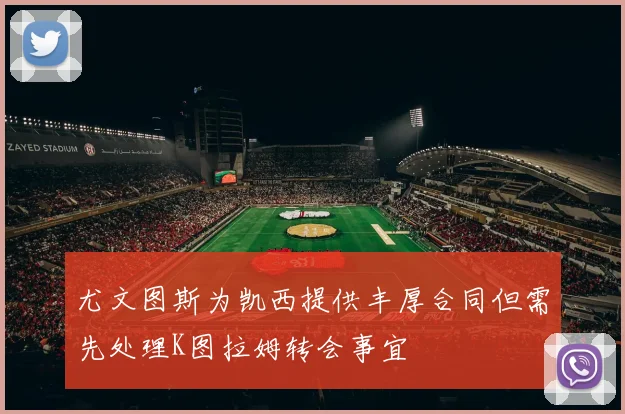 尤文图斯为凯西提供丰厚合同但需先处理K图拉姆转会事宜