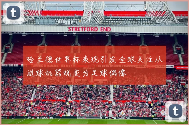 哈兰德世界杯表现引发全球关注从进球机器蜕变为足球偶像