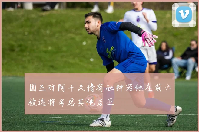 国王对阿卡夫情有独钟若他在前六被选将考虑其他后卫