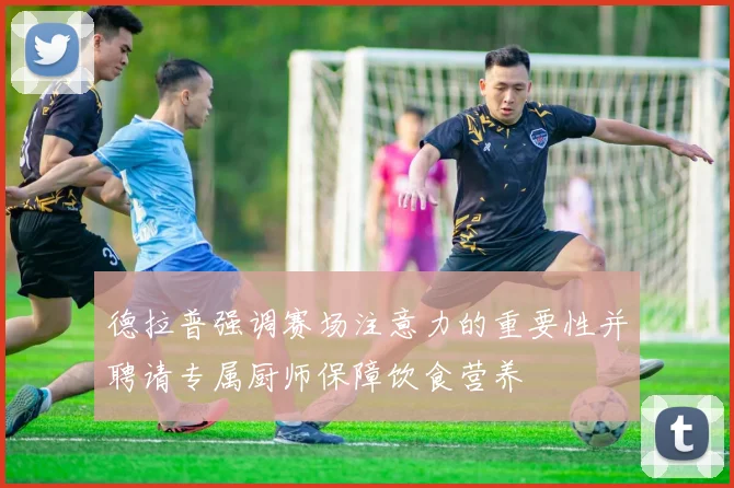德拉普强调赛场注意力的重要性并聘请专属厨师保障饮食营养
