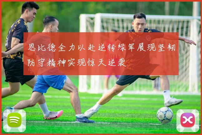 恩比德全力以赴逆转绿军展现坚韧防守精神实现惊天逆袭