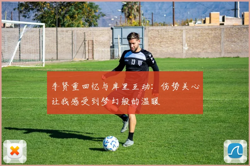 李贤重回忆与库里互动：伤势关心让我感受到梦幻般的温暖