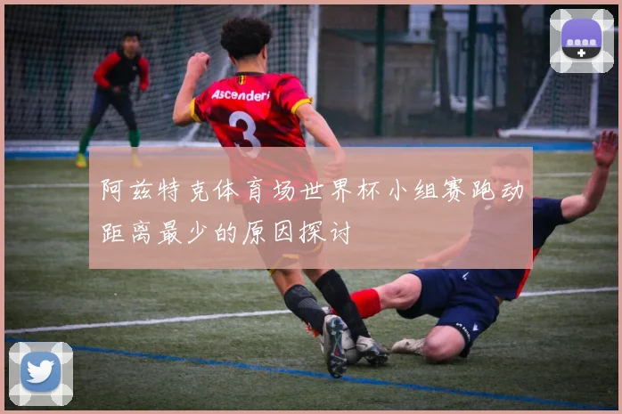 阿兹特克体育场世界杯小组赛跑动距离最少的原因探讨