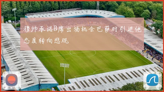 穆帅承诺B席出场机会巴萨对引进他态度转向悲观