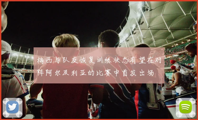 梅西与队友恢复训练状态有望在对阵阿尔及利亚的比赛中首发出场