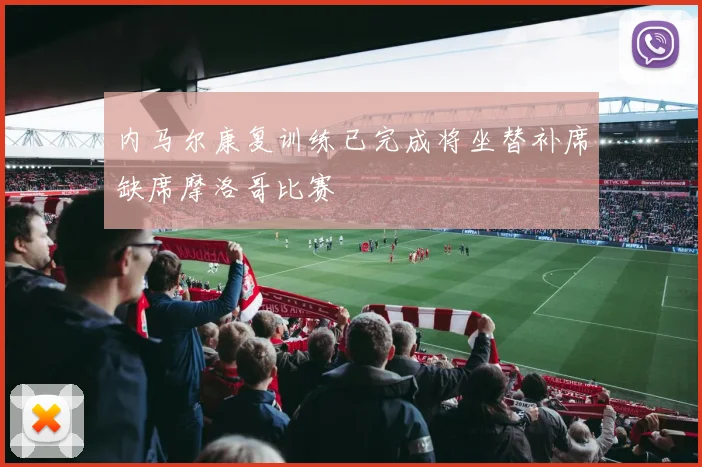 内马尔康复训练已完成将坐替补席缺席摩洛哥比赛