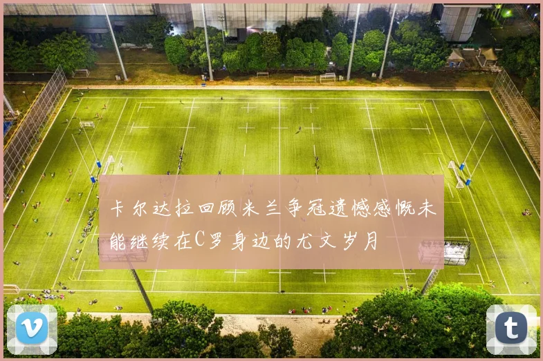 卡尔达拉回顾米兰争冠遗憾感慨未能继续在C罗身边的尤文岁月