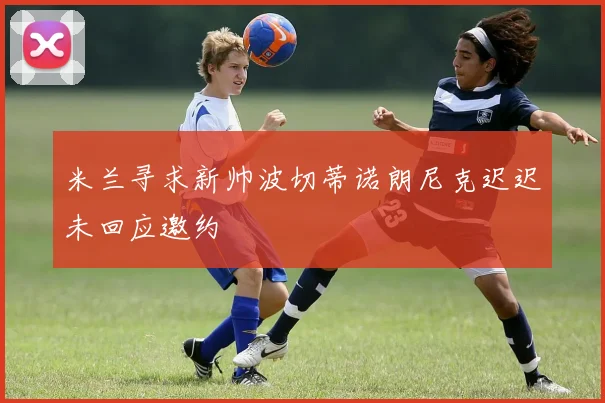 米兰寻求新帅波切蒂诺朗尼克迟迟未回应邀约