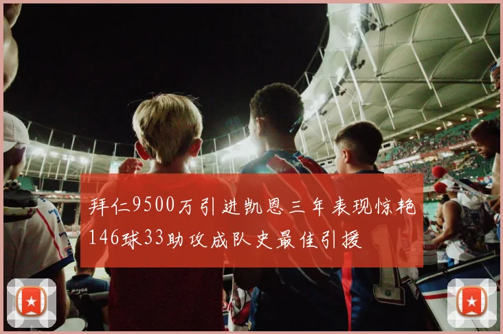 拜仁9500万引进凯恩三年表现惊艳146球33助攻成队史最佳引援