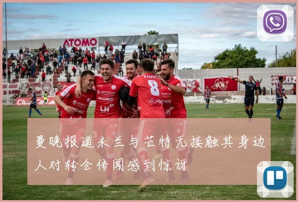 曼晚报道米兰与芒特无接触其身边人对转会传闻感到惊讶