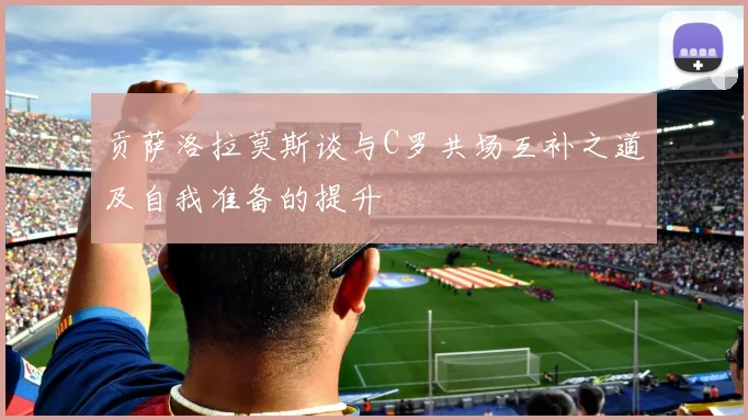 贡萨洛拉莫斯谈与C罗共场互补之道及自我准备的提升