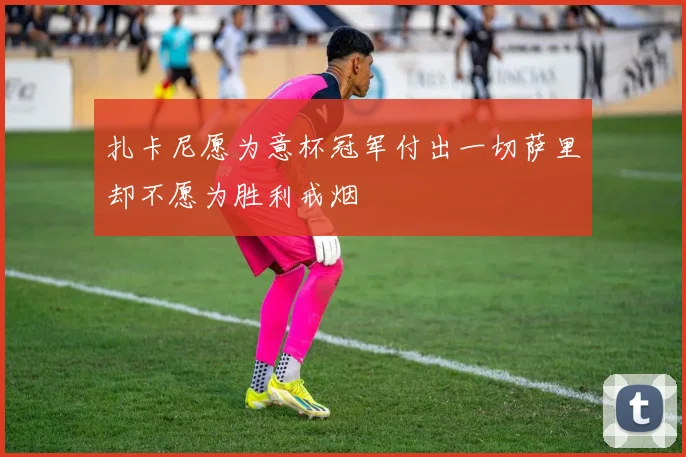 扎卡尼愿为意杯冠军付出一切萨里却不愿为胜利戒烟
