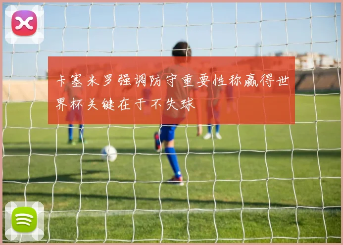 卡塞米罗强调防守重要性称赢得世界杯关键在于不失球