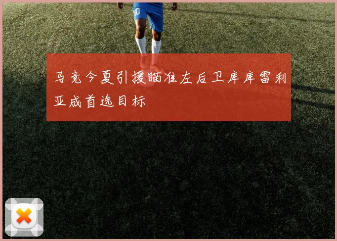 马竞今夏引援瞄准左后卫库库雷利亚成首选目标